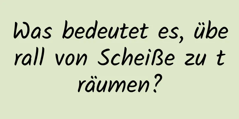 Was bedeutet es, überall von Scheiße zu träumen?