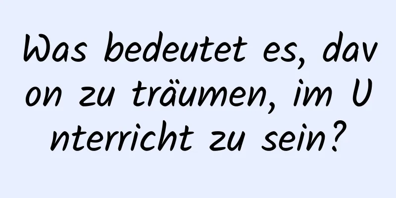 Was bedeutet es, davon zu träumen, im Unterricht zu sein?