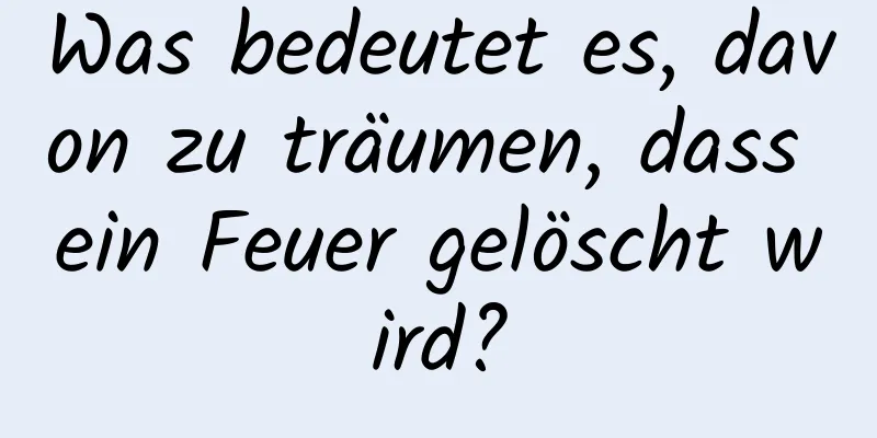 Was bedeutet es, davon zu träumen, dass ein Feuer gelöscht wird?