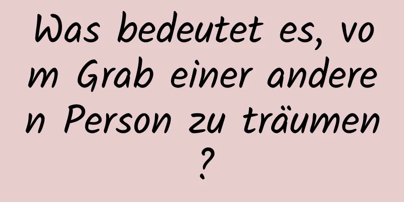 Was bedeutet es, vom Grab einer anderen Person zu träumen?