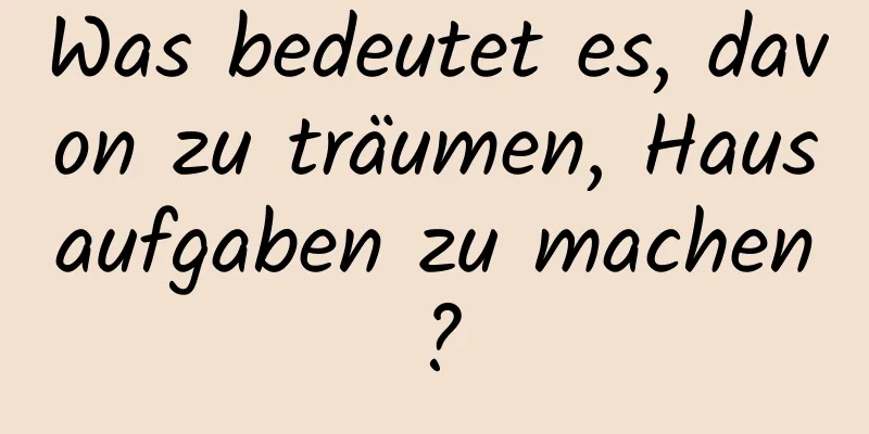 Was bedeutet es, davon zu träumen, Hausaufgaben zu machen?