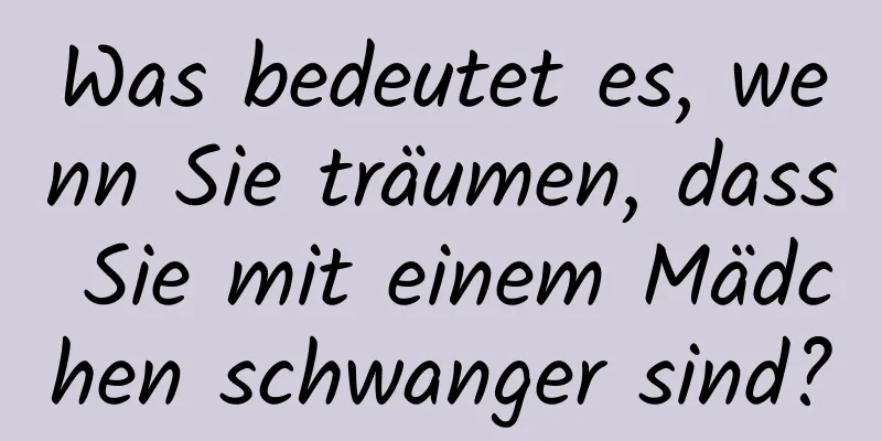 Was bedeutet es, wenn Sie träumen, dass Sie mit einem Mädchen schwanger sind?