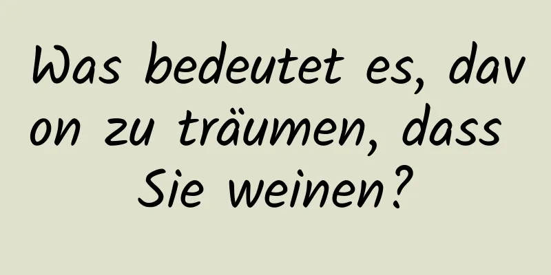 Was bedeutet es, davon zu träumen, dass Sie weinen?