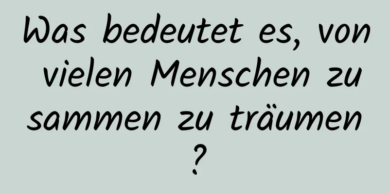 Was bedeutet es, von vielen Menschen zusammen zu träumen?