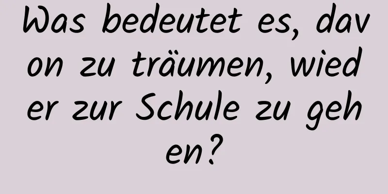 Was bedeutet es, davon zu träumen, wieder zur Schule zu gehen?