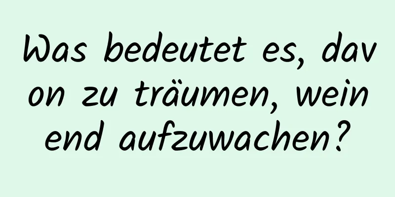 Was bedeutet es, davon zu träumen, weinend aufzuwachen?