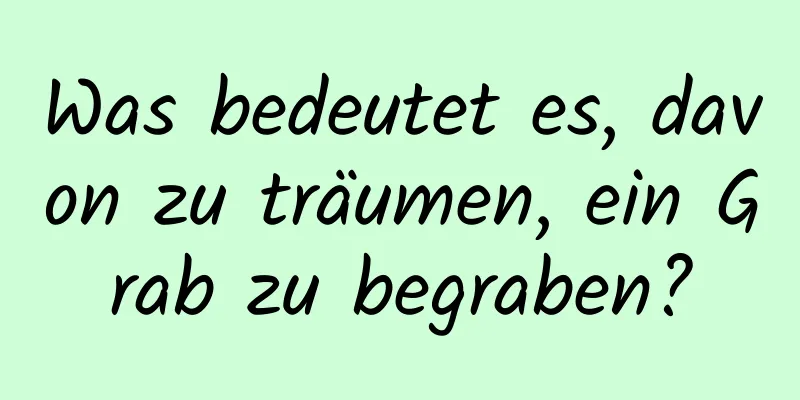 Was bedeutet es, davon zu träumen, ein Grab zu begraben?