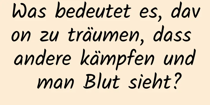 Was bedeutet es, davon zu träumen, dass andere kämpfen und man Blut sieht?