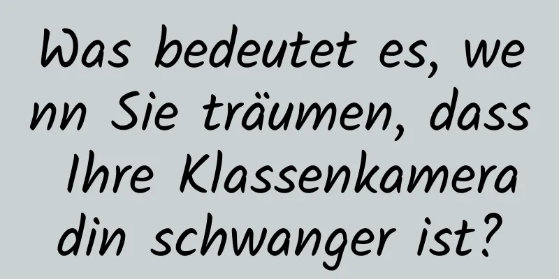 Was bedeutet es, wenn Sie träumen, dass Ihre Klassenkameradin schwanger ist?