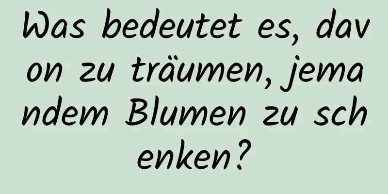 Was bedeutet es, davon zu träumen, jemandem Blumen zu schenken?