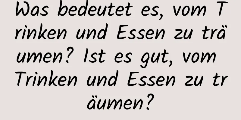 Was bedeutet es, vom Trinken und Essen zu träumen? Ist es gut, vom Trinken und Essen zu träumen?