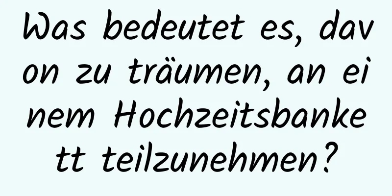 Was bedeutet es, davon zu träumen, an einem Hochzeitsbankett teilzunehmen?