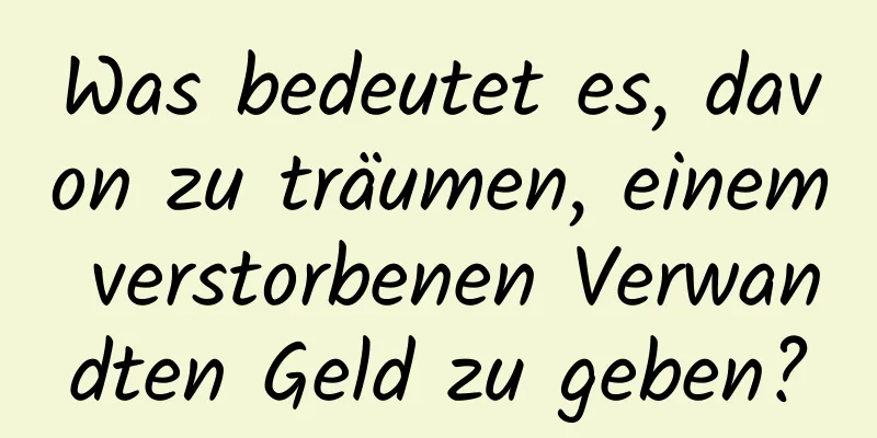 Was bedeutet es, davon zu träumen, einem verstorbenen Verwandten Geld zu geben?