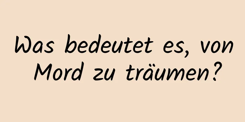 Was bedeutet es, von Mord zu träumen?