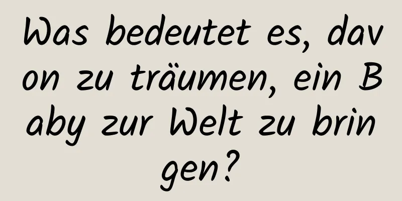 Was bedeutet es, davon zu träumen, ein Baby zur Welt zu bringen?