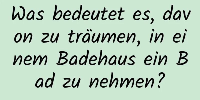 Was bedeutet es, davon zu träumen, in einem Badehaus ein Bad zu nehmen?