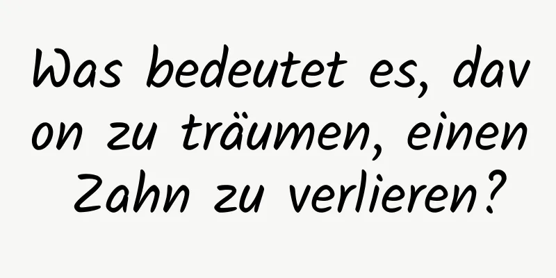 Was bedeutet es, davon zu träumen, einen Zahn zu verlieren?