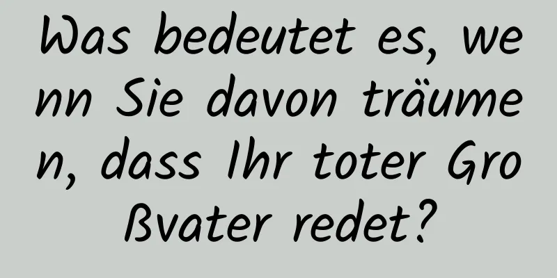 Was bedeutet es, wenn Sie davon träumen, dass Ihr toter Großvater redet?