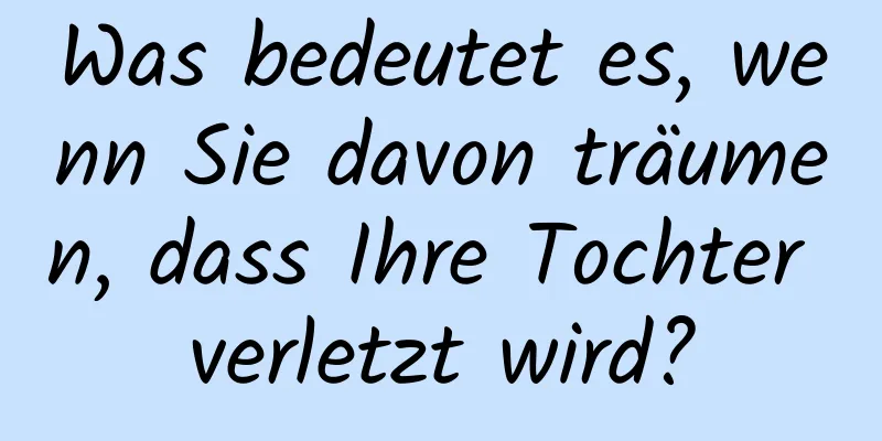 Was bedeutet es, wenn Sie davon träumen, dass Ihre Tochter verletzt wird?