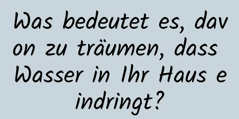 Was bedeutet es, davon zu träumen, dass Wasser in Ihr Haus eindringt?