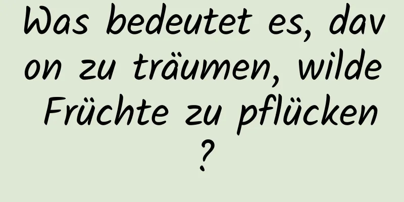 Was bedeutet es, davon zu träumen, wilde Früchte zu pflücken?