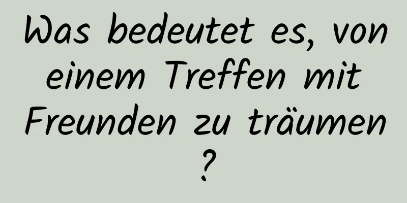 Was bedeutet es, von einem Treffen mit Freunden zu träumen?