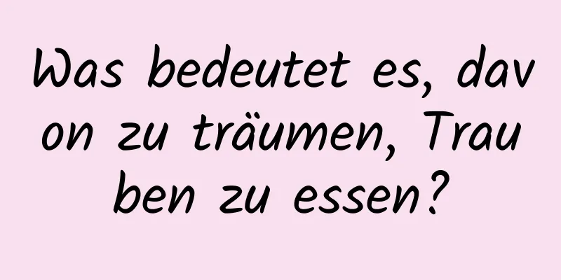 Was bedeutet es, davon zu träumen, Trauben zu essen?