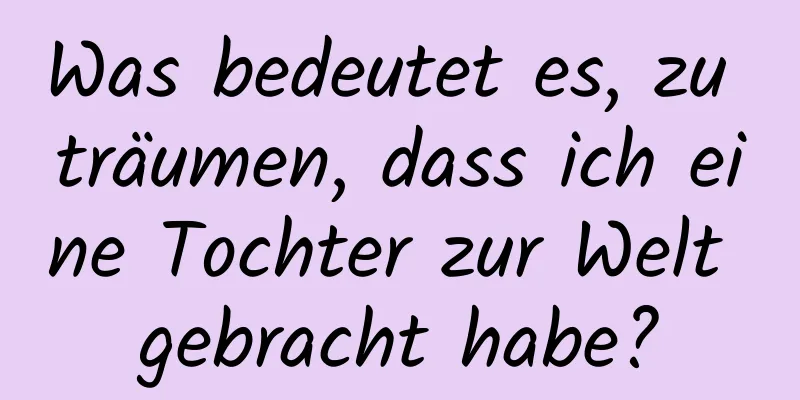 Was bedeutet es, zu träumen, dass ich eine Tochter zur Welt gebracht habe?