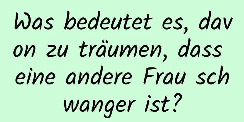 Was bedeutet es, davon zu träumen, dass eine andere Frau schwanger ist?