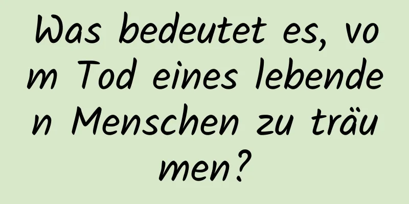 Was bedeutet es, vom Tod eines lebenden Menschen zu träumen?