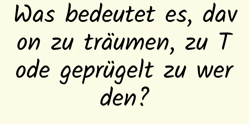 Was bedeutet es, davon zu träumen, zu Tode geprügelt zu werden?