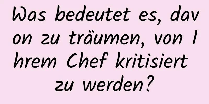 Was bedeutet es, davon zu träumen, von Ihrem Chef kritisiert zu werden?