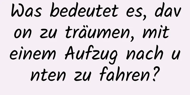 Was bedeutet es, davon zu träumen, mit einem Aufzug nach unten zu fahren?