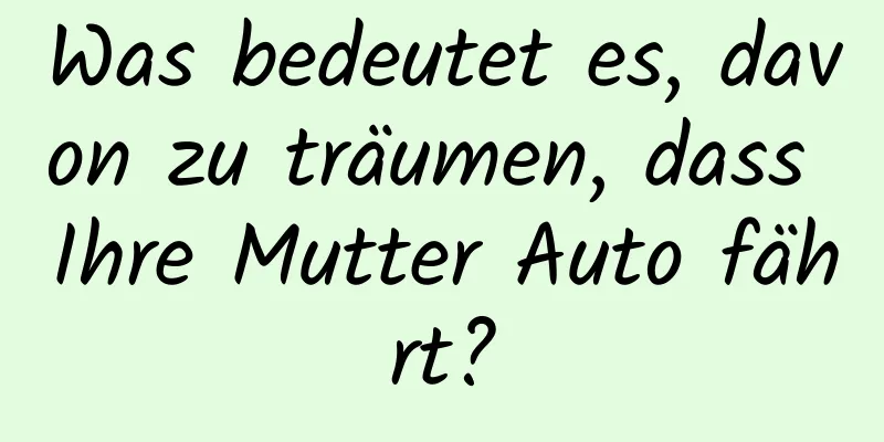 Was bedeutet es, davon zu träumen, dass Ihre Mutter Auto fährt?