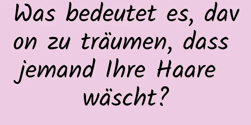 Was bedeutet es, davon zu träumen, dass jemand Ihre Haare wäscht?