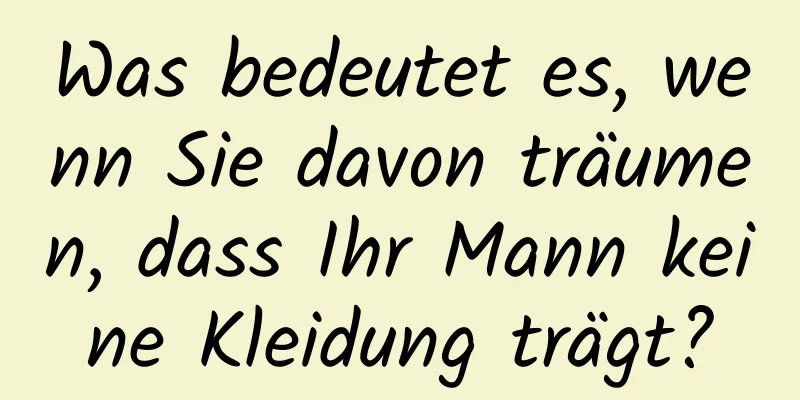 Was bedeutet es, wenn Sie davon träumen, dass Ihr Mann keine Kleidung trägt?