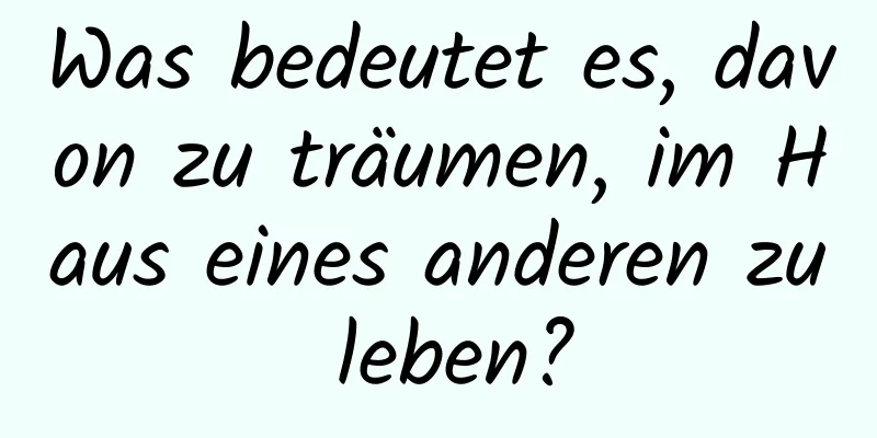 Was bedeutet es, davon zu träumen, im Haus eines anderen zu leben?