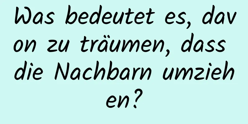 Was bedeutet es, davon zu träumen, dass die Nachbarn umziehen?