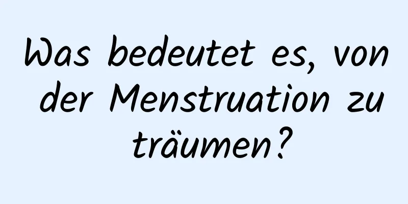 Was bedeutet es, von der Menstruation zu träumen?