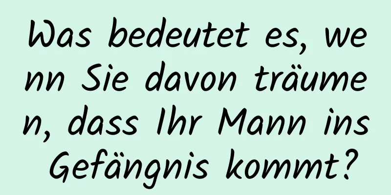 Was bedeutet es, wenn Sie davon träumen, dass Ihr Mann ins Gefängnis kommt?