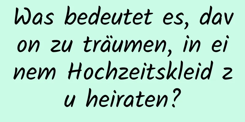 Was bedeutet es, davon zu träumen, in einem Hochzeitskleid zu heiraten?