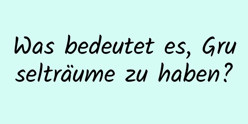 Was bedeutet es, Gruselträume zu haben?