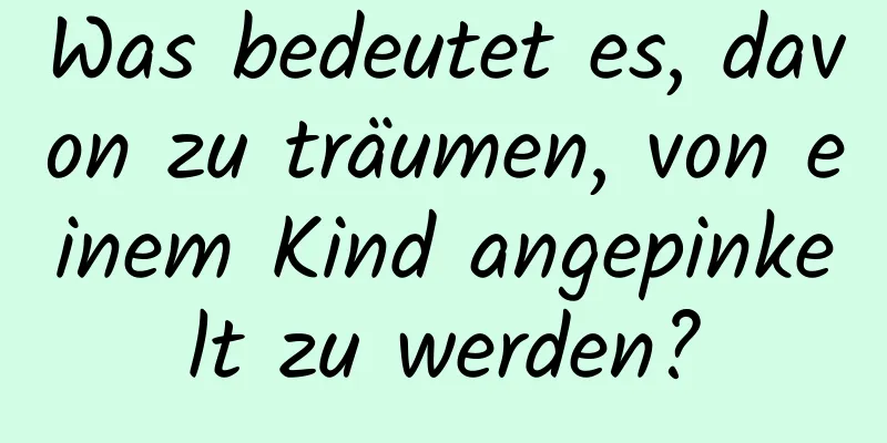 Was bedeutet es, davon zu träumen, von einem Kind angepinkelt zu werden?