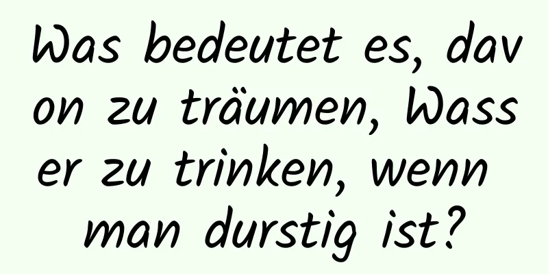 Was bedeutet es, davon zu träumen, Wasser zu trinken, wenn man durstig ist?