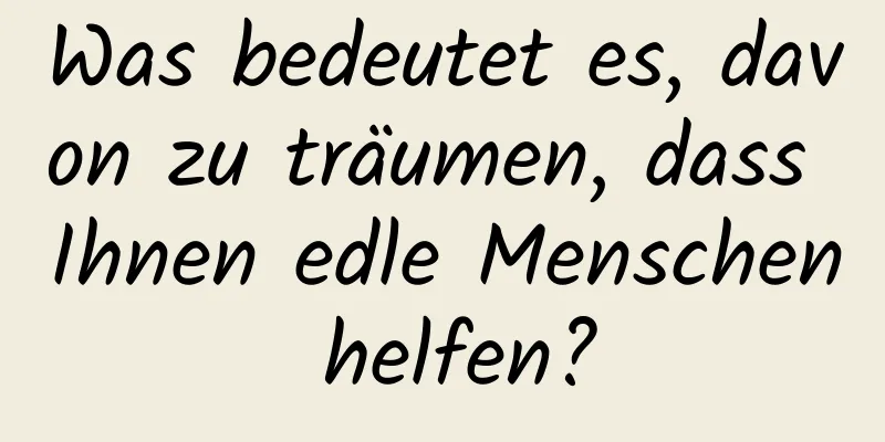 Was bedeutet es, davon zu träumen, dass Ihnen edle Menschen helfen?