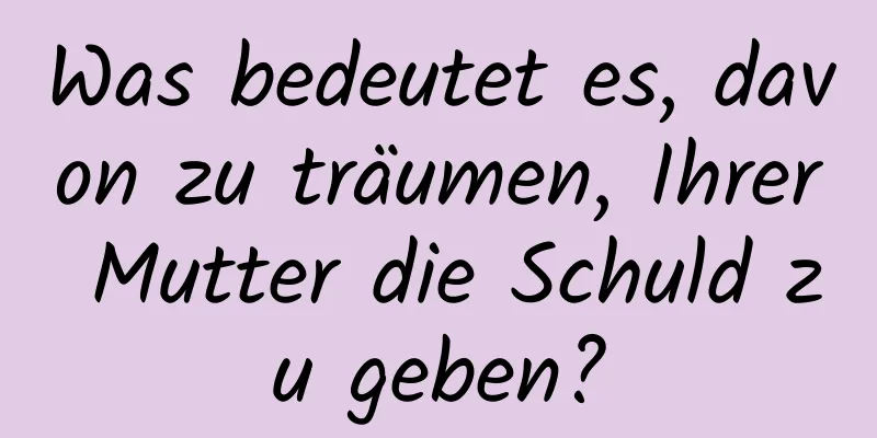 Was bedeutet es, davon zu träumen, Ihrer Mutter die Schuld zu geben?