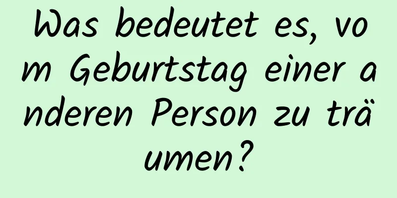 Was bedeutet es, vom Geburtstag einer anderen Person zu träumen?