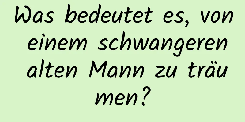 Was bedeutet es, von einem schwangeren alten Mann zu träumen?