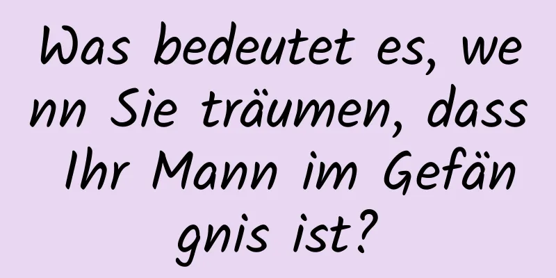 Was bedeutet es, wenn Sie träumen, dass Ihr Mann im Gefängnis ist?