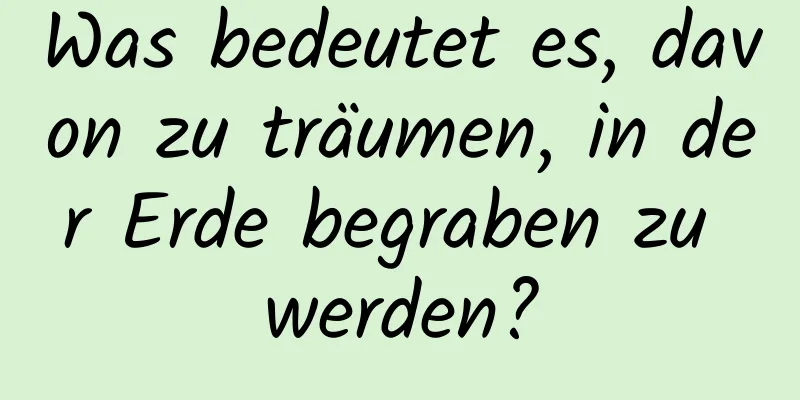 Was bedeutet es, davon zu träumen, in der Erde begraben zu werden?